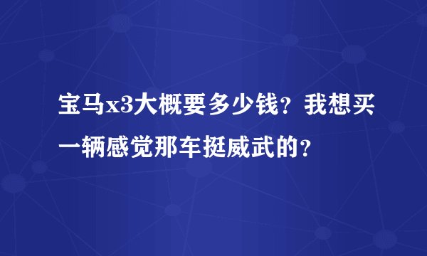 宝马x3大概要多少钱？我想买一辆感觉那车挺威武的？