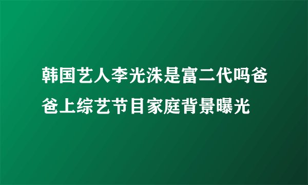 韩国艺人李光洙是富二代吗爸爸上综艺节目家庭背景曝光