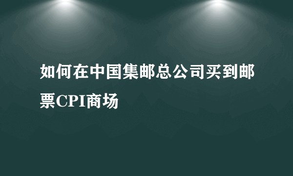 如何在中国集邮总公司买到邮票CPI商场