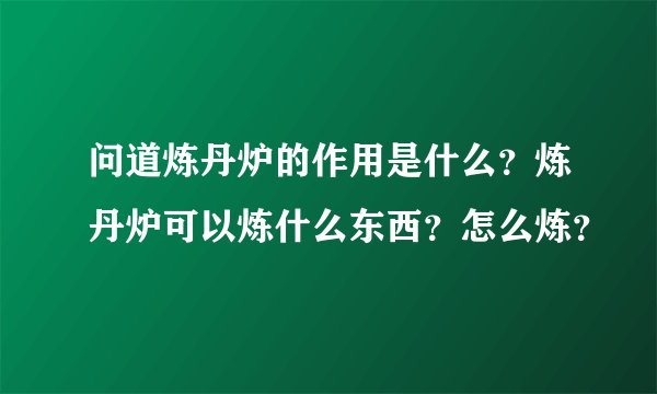 问道炼丹炉的作用是什么？炼丹炉可以炼什么东西？怎么炼？