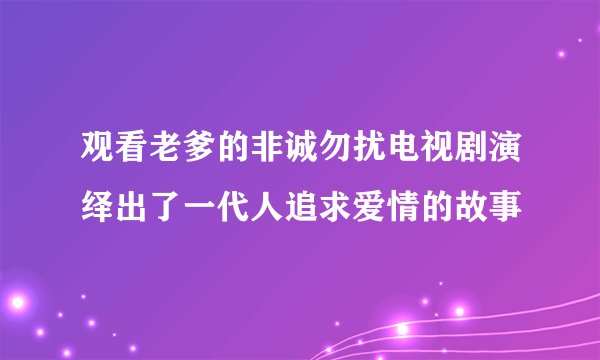 观看老爹的非诚勿扰电视剧演绎出了一代人追求爱情的故事