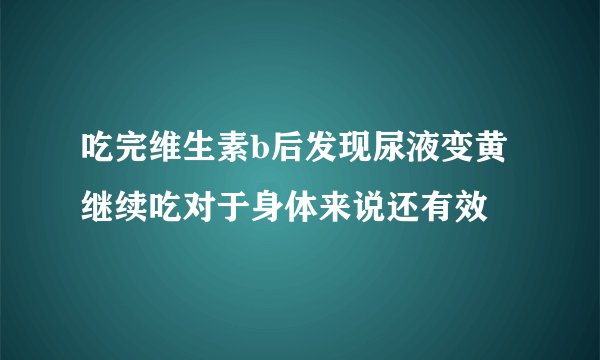 吃完维生素b后发现尿液变黄继续吃对于身体来说还有效