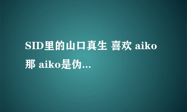 SID里的山口真生 喜欢 aiko那 aiko是伪娘凹？？