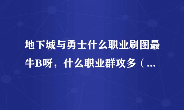 地下城与勇士什么职业刷图最牛B呀,什么职业群攻多(两个问题!)