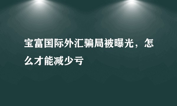宝富国际外汇骗局被曝光,怎么才能减少亏