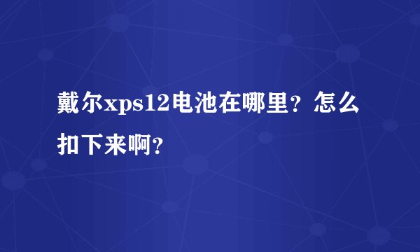 戴尔xps12电池在哪里？怎么扣下来啊？