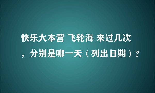 快乐大本营 飞轮海 来过几次，分别是哪一天（列出日期）？