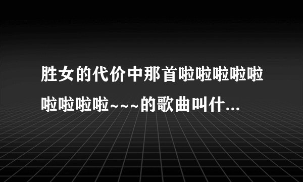 胜女的代价中那首啦啦啦啦啦啦啦啦啦~~~的歌曲叫什么名字？是谁唱的？很好听。。。