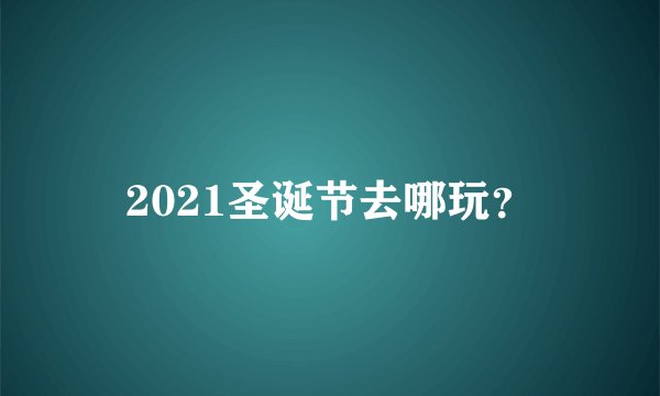 2021圣诞节去哪玩？