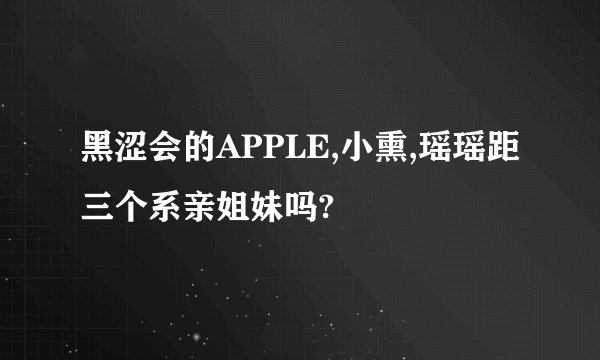 黑涩会的APPLE,小熏,瑶瑶距三个系亲姐妹吗?