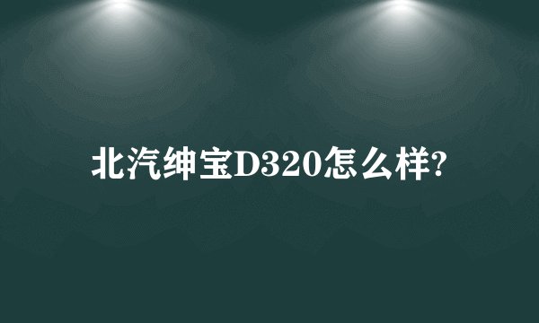 北汽绅宝D320怎么样?