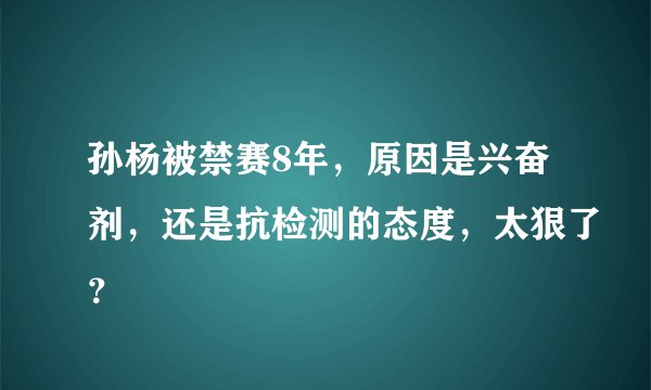 孙杨被禁赛8年，原因是兴奋剂，还是抗检测的态度，太狠了？