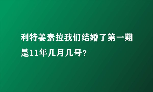利特姜素拉我们结婚了第一期是11年几月几号？