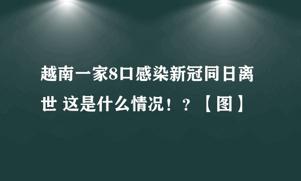 越南一家8口感染新冠同日离世 这是什么情况！？【图】