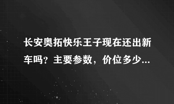 长安奥拓快乐王子现在还出新车吗？主要参数，价位多少？个人用代步实用吗？比江南奥拓强很多吗？