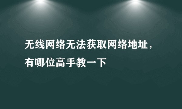 无线网络无法获取网络地址，有哪位高手教一下