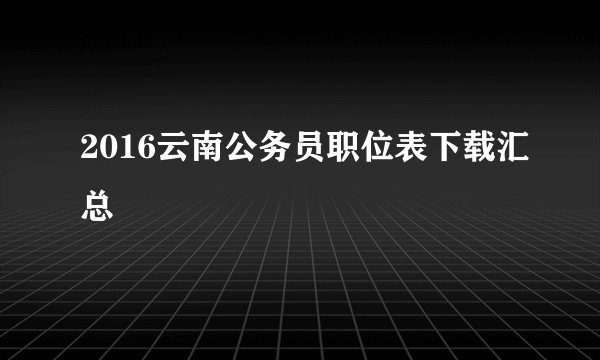 2016云南公务员职位表下载汇总
