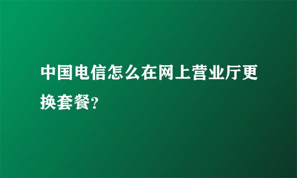 中国电信怎么在网上营业厅更换套餐？