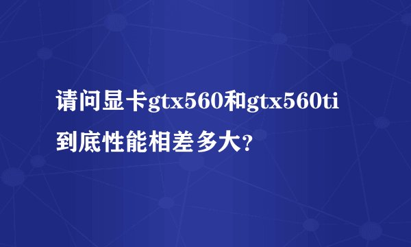 请问显卡gtx560和gtx560ti到底性能相差多大？