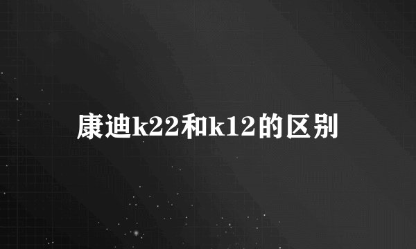 康迪k22和k12的区别