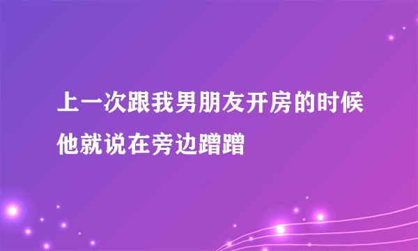 上一次跟我男朋友开房的时候他就说在旁边蹭蹭