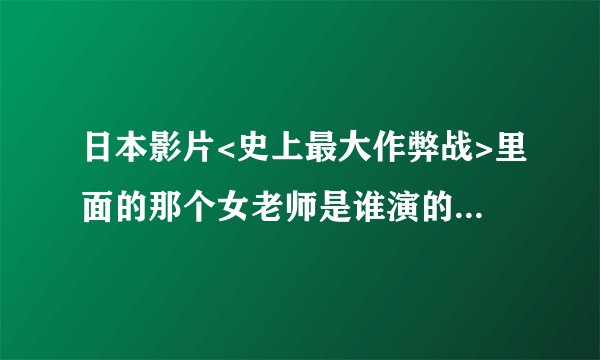 日本影片<史上最大作弊战>里面的那个女老师是谁演的,有资料吗