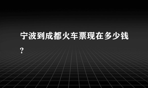 宁波到成都火车票现在多少钱?