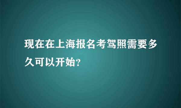 现在在上海报名考驾照需要多久可以开始？