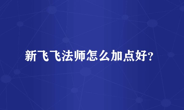 新飞飞法师怎么加点好？
