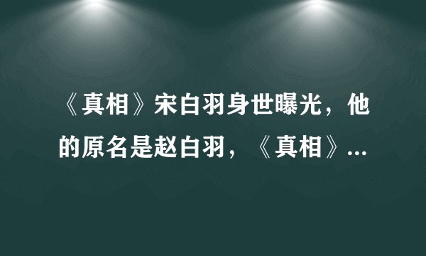 《真相》宋白羽身世曝光，他的原名是赵白羽，《真相》宋白羽的身世是什么？