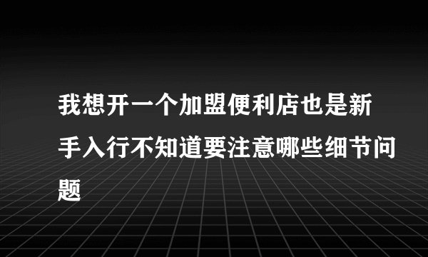 我想开一个加盟便利店也是新手入行不知道要注意哪些细节问题