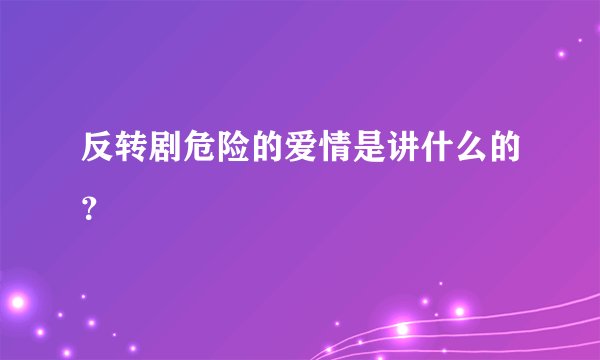 反转剧危险的爱情是讲什么的？
