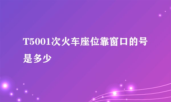 T5001次火车座位靠窗口的号是多少