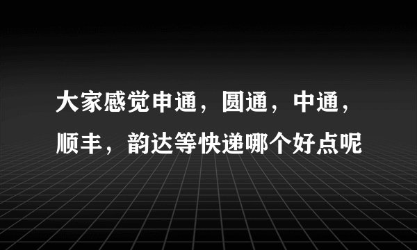 大家感觉申通，圆通，中通，顺丰，韵达等快递哪个好点呢