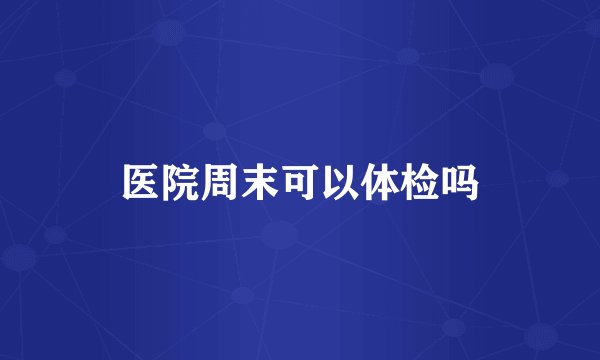 医院周末可以体检吗