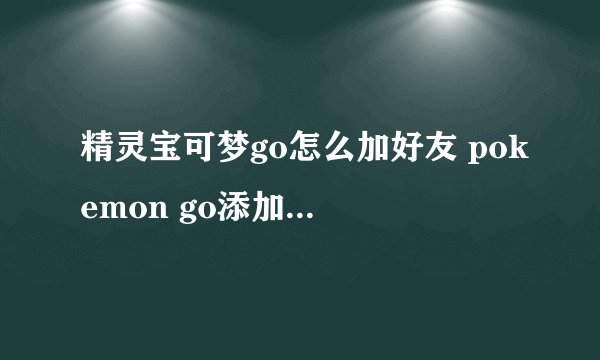 精灵宝可梦go怎么加好友 pokemon go添加好友攻略