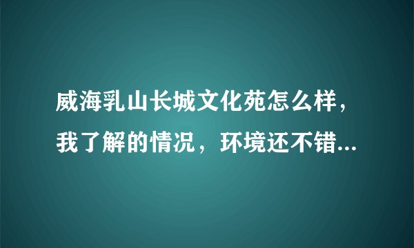 威海乳山长城文化苑怎么样，我了解的情况，环境还不错小区有黑松林，房产证也办下来了？