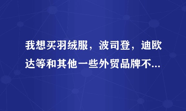 我想买羽绒服，波司登，迪欧达等和其他一些外贸品牌不知道哪个好？