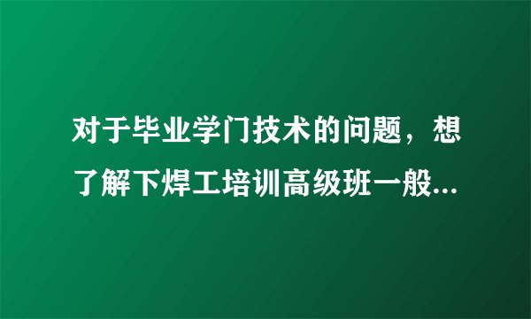对于毕业学门技术的问题，想了解下焊工培训高级班一般要多少钱，如何选择适合的？