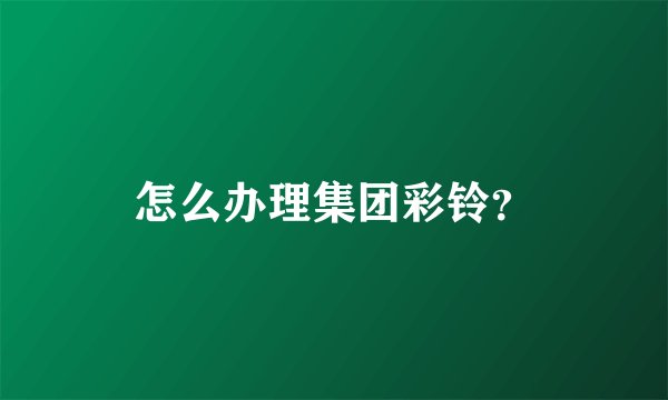 怎么办理集团彩铃？