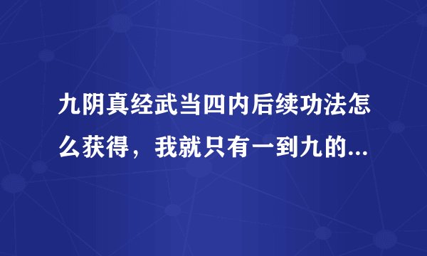 九阴真经武当四内后续功法怎么获得，我就只有一到九的内功心法