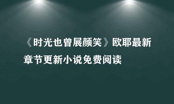 《时光也曾展颜笑》欧耶最新章节更新小说免费阅读