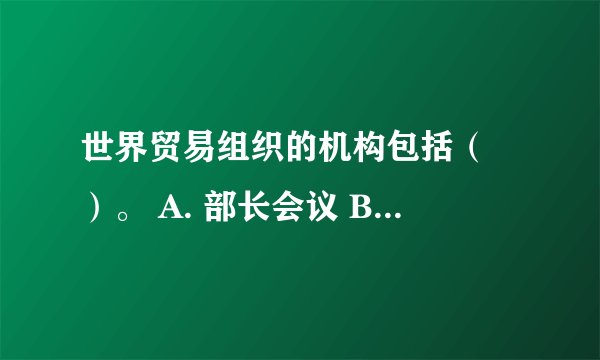 世界贸易组织的机构包括（ ）。 A. 部长会议 B. 总理事会 C. 秘书处 ###SXB 世界贸易组织的机构包括（ ）。 A. 部长会议  B. 总理事会  C. 秘书处  D. 总理事长  此题为多项选择题。请帮忙给出正确答案和分析，谢谢！