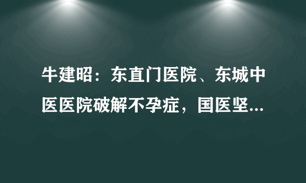 牛建昭：东直门医院、东城中医医院破解不孕症，国医坚守半个多世纪的中医疗法