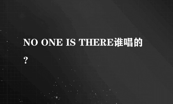 NO ONE IS THERE谁唱的？