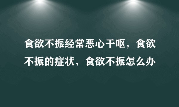 食欲不振经常恶心干呕，食欲不振的症状，食欲不振怎么办