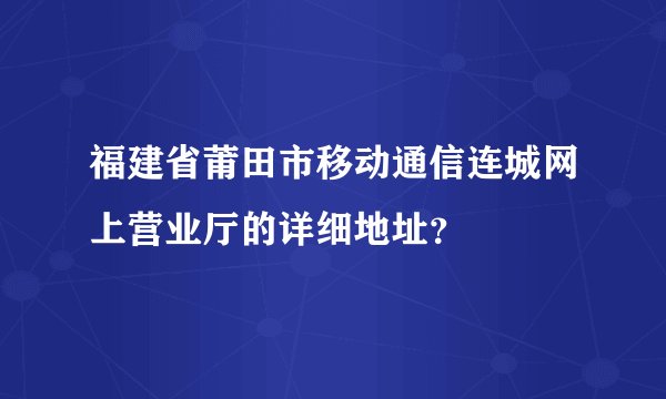 福建省莆田市移动通信连城网上营业厅的详细地址？