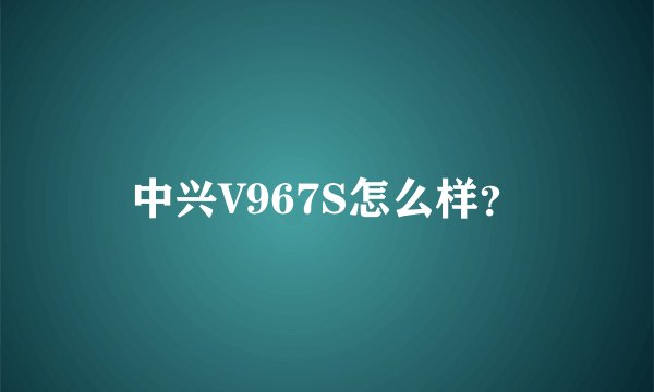 中兴V967S怎么样？
