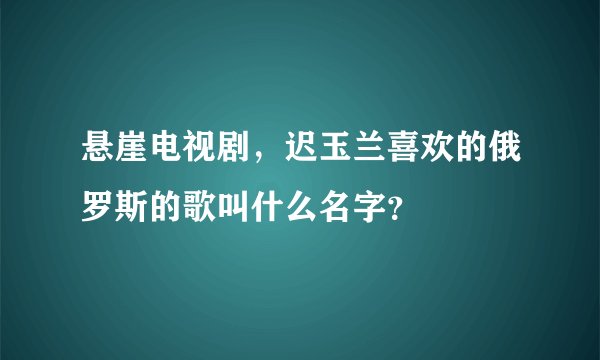 悬崖电视剧，迟玉兰喜欢的俄罗斯的歌叫什么名字？