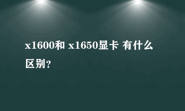 x1600和 x1650显卡 有什么区别？